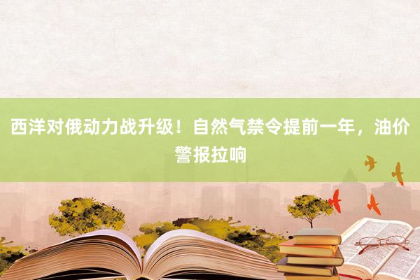 西洋对俄动力战升级!自然气禁令提前一年,油价警报拉响